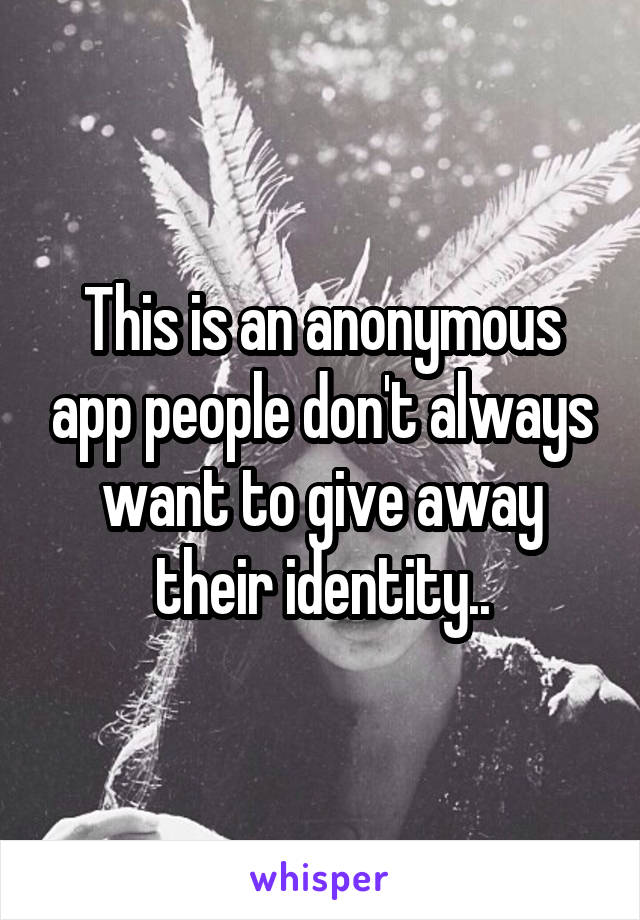 This is an anonymous app people don't always want to give away their identity..