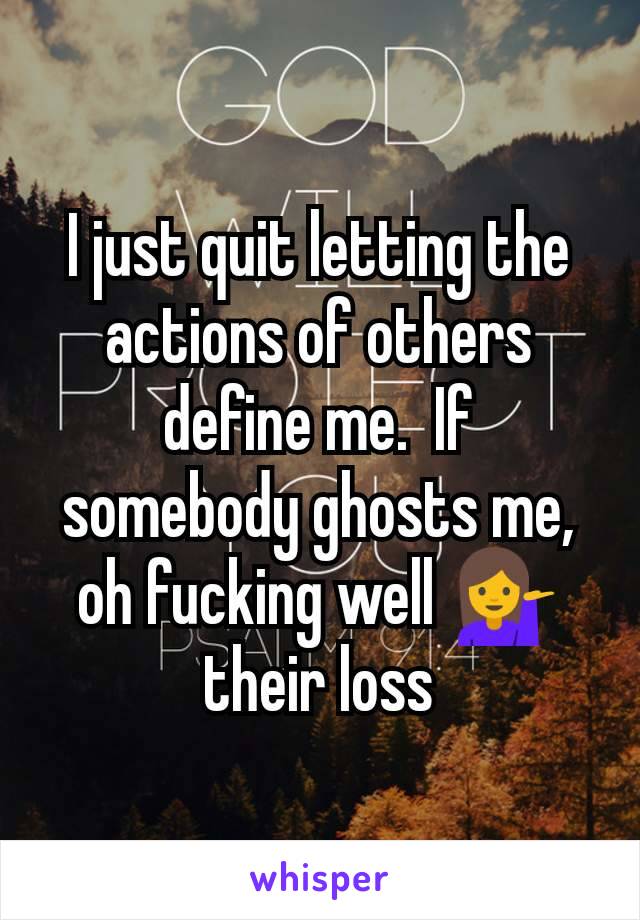 I just quit letting the actions of others define me.  If somebody ghosts me, oh fucking well 💁 their loss