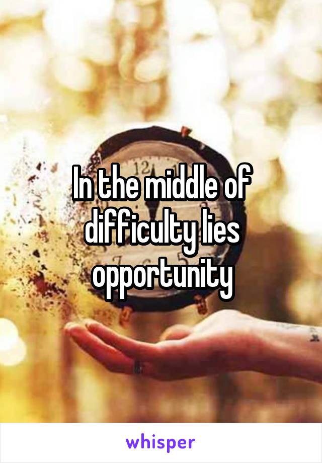 In the middle of difficulty lies opportunity