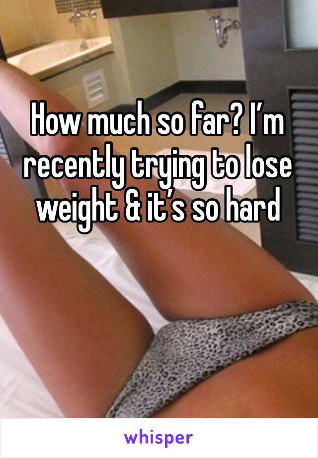 How much so far? I’m recently trying to lose weight & it’s so hard 