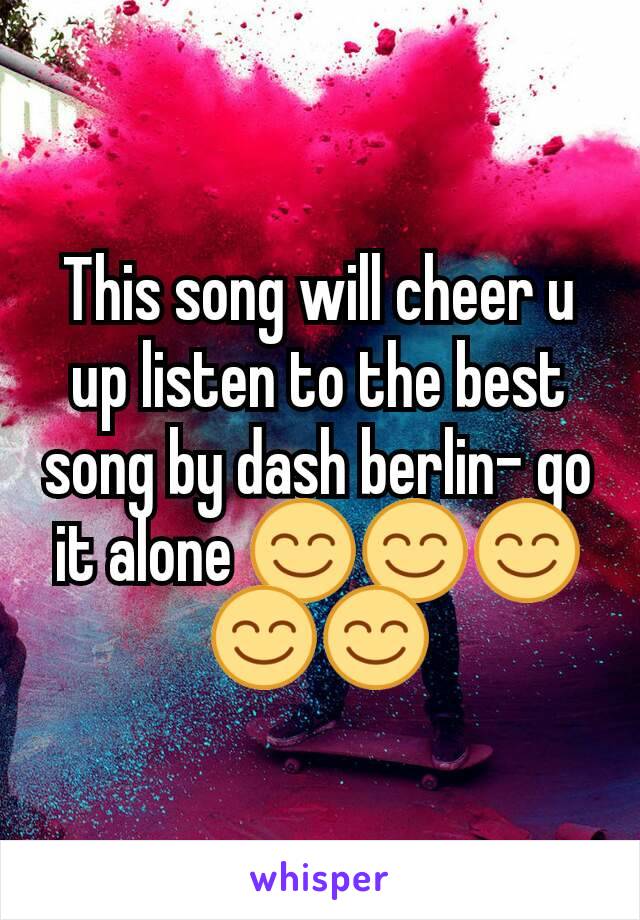 This song will cheer u up listen to the best song by dash berlin- go it alone 😊😊😊😊😊