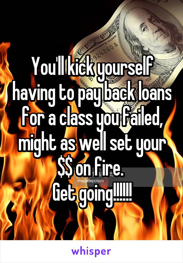 You'll kick yourself having to pay back loans for a class you failed, might as well set your $$ on fire. 
Get going!!!!!!