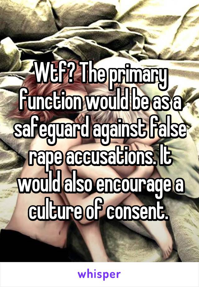 Wtf? The primary function would be as a safeguard against false rape accusations. It would also encourage a culture of consent. 