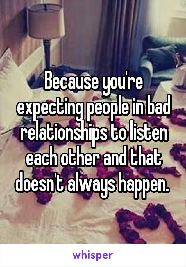 Because you're expecting people in bad relationships to listen each other and that doesn't always happen. 