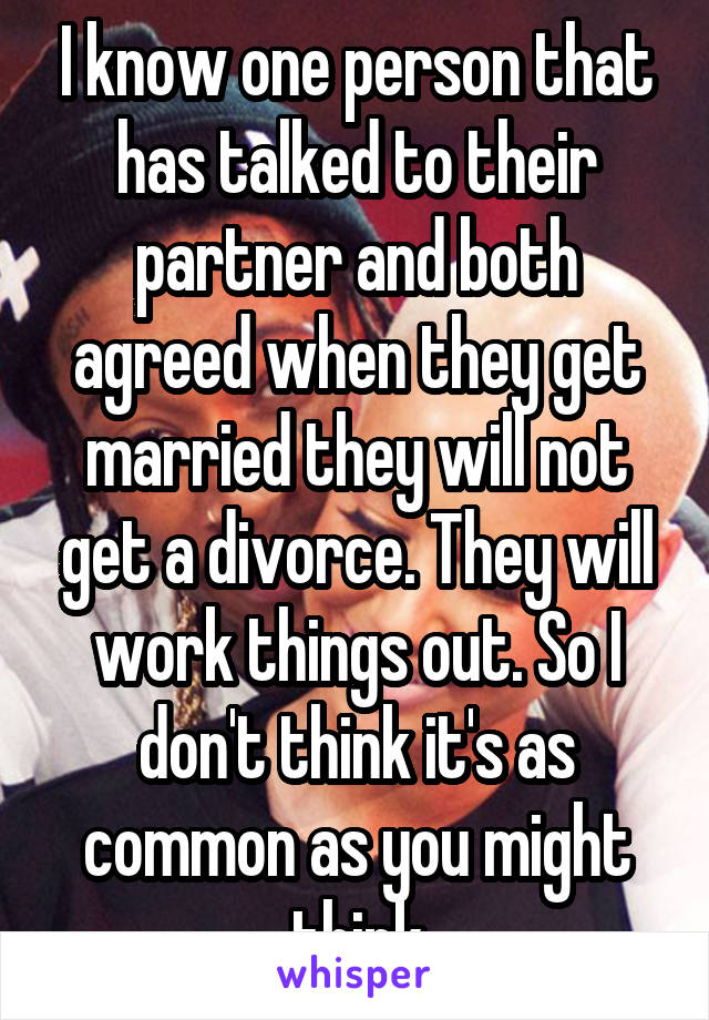 I know one person that has talked to their partner and both agreed when they get married they will not get a divorce. They will work things out. So I don't think it's as common as you might think