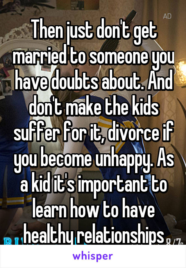 Then just don't get married to someone you have doubts about. And don't make the kids suffer for it, divorce if you become unhappy. As a kid it's important to learn how to have healthy relationships