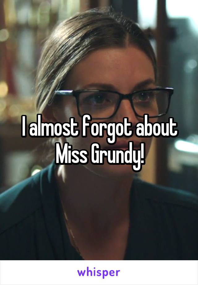 I almost forgot about Miss Grundy!