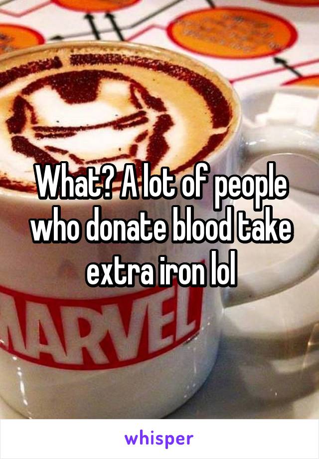 What? A lot of people who donate blood take extra iron lol