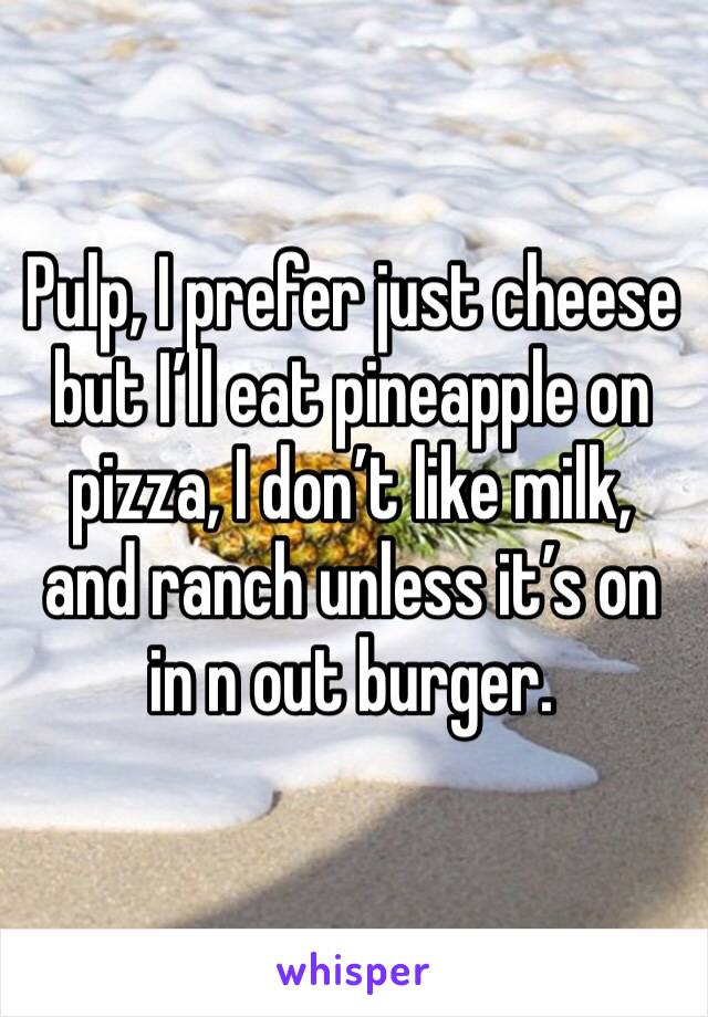 Pulp, I prefer just cheese but I’ll eat pineapple on pizza, I don’t like milk, and ranch unless it’s on in n out burger. 