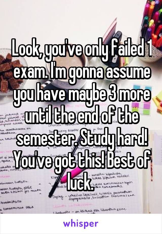 Look, you've only failed 1 exam. I'm gonna assume you have maybe 3 more until the end of the semester. Study hard! You've got this! Best of luck. 