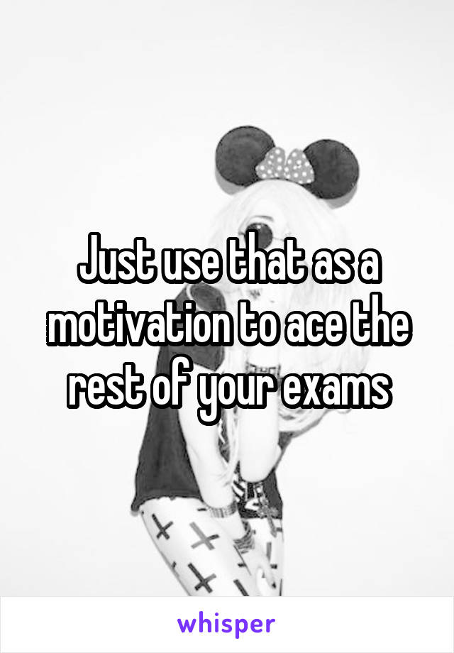 Just use that as a motivation to ace the rest of your exams