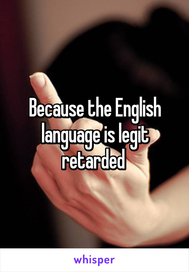 Because the English language is legit retarded 