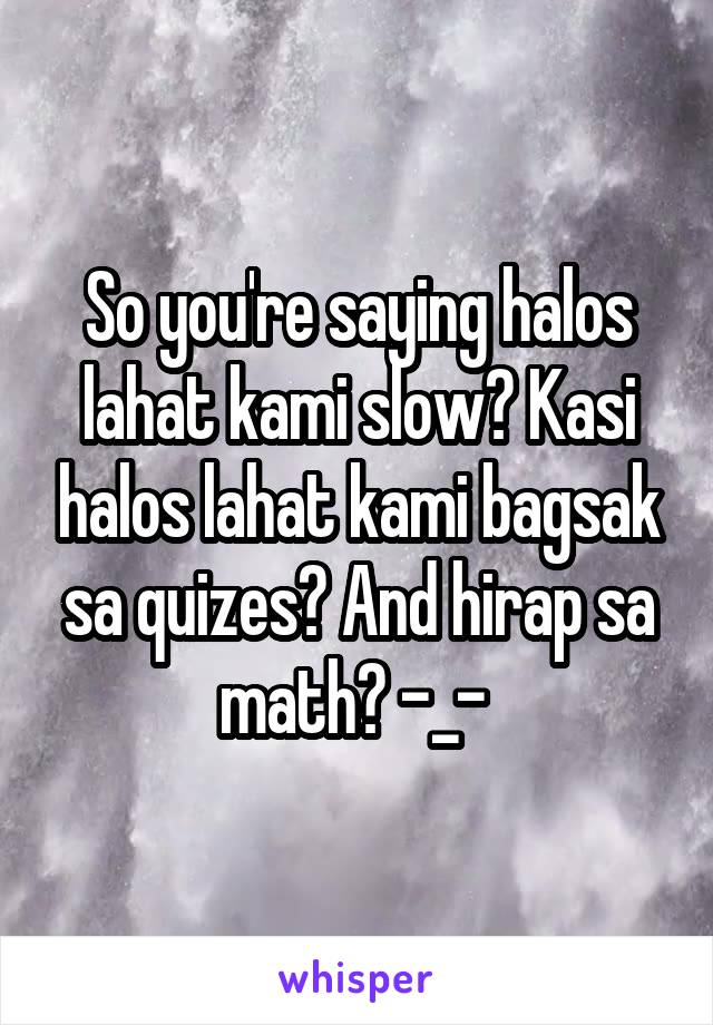 So you're saying halos lahat kami slow? Kasi halos lahat kami bagsak sa quizes? And hirap sa math? -_- 