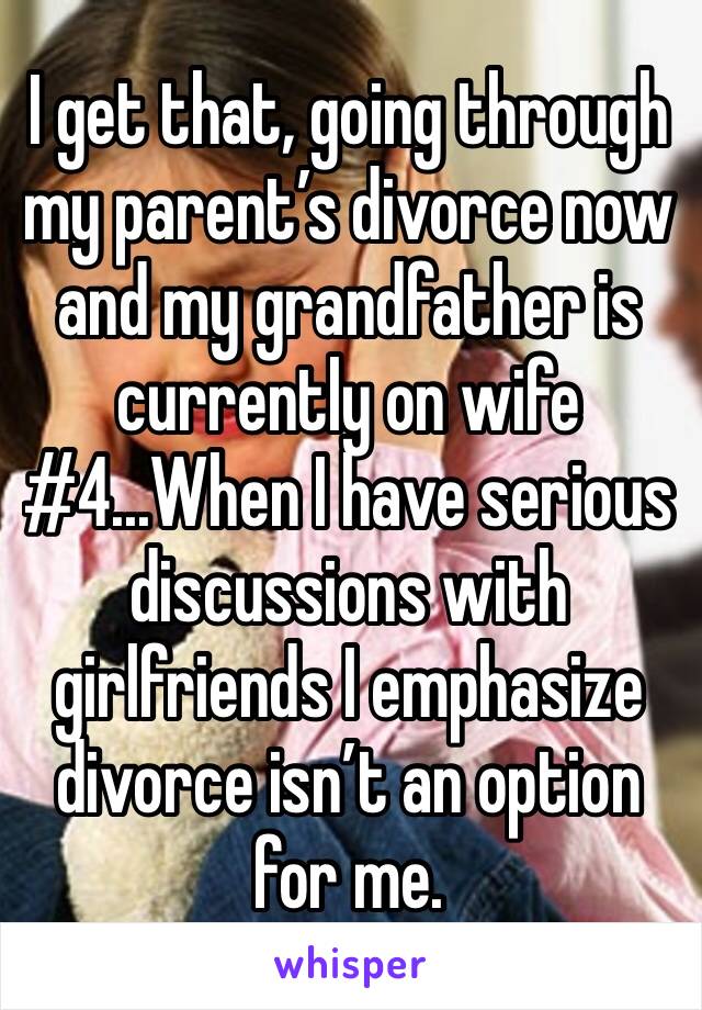 I get that, going through my parent’s divorce now and my grandfather is currently on wife #4...When I have serious discussions with girlfriends I emphasize divorce isn’t an option for me.