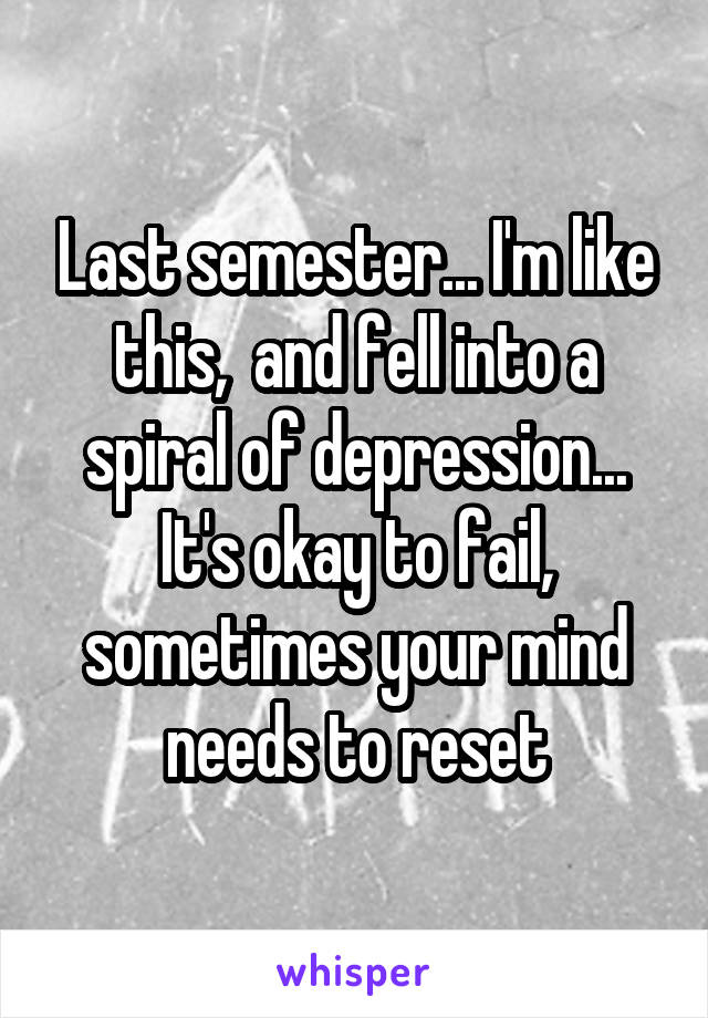 Last semester... I'm like this,  and fell into a spiral of depression... It's okay to fail, sometimes your mind needs to reset