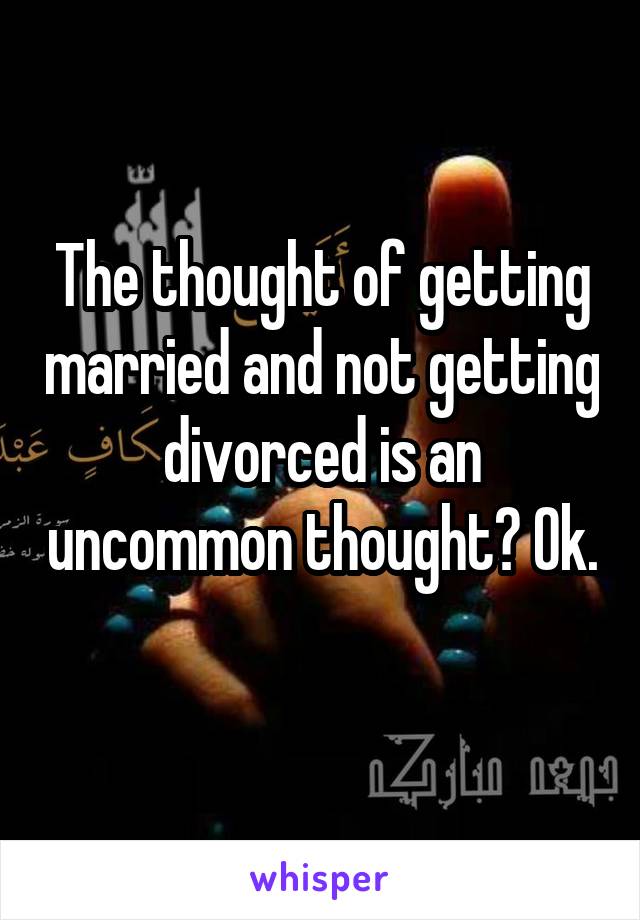 The thought of getting married and not getting divorced is an uncommon thought? Ok. 