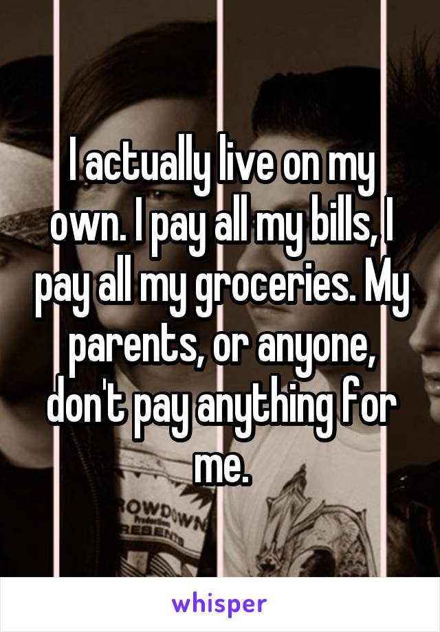 I actually live on my own. I pay all my bills, I pay all my groceries. My parents, or anyone, don't pay anything for me.