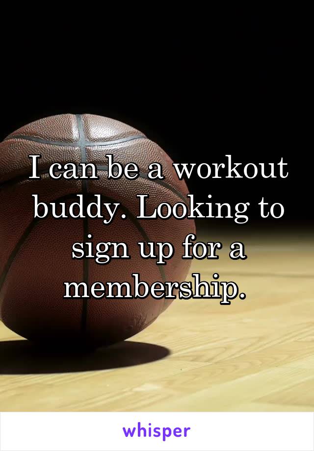 I can be a workout buddy. Looking to sign up for a membership. 