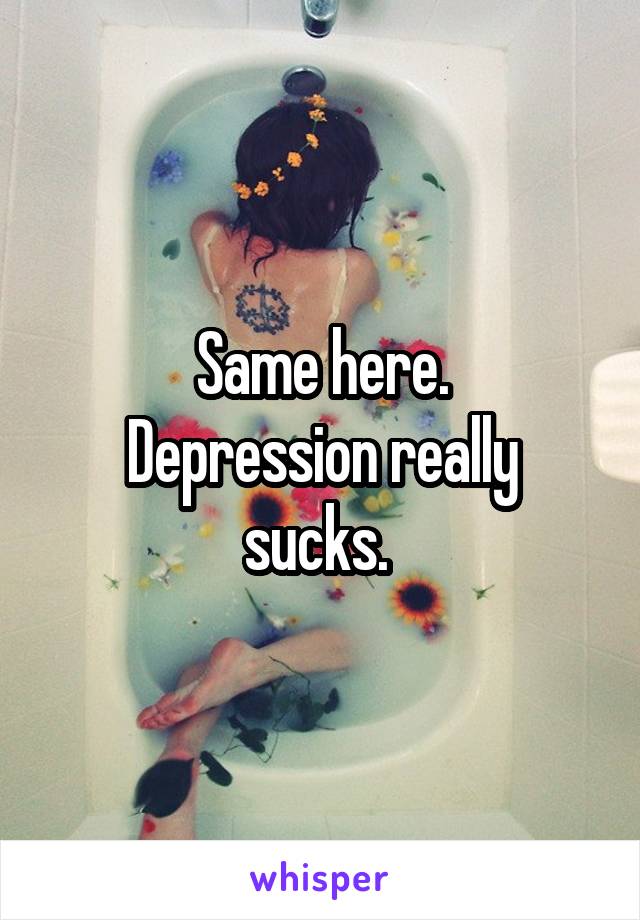 Same here.
Depression really sucks. 