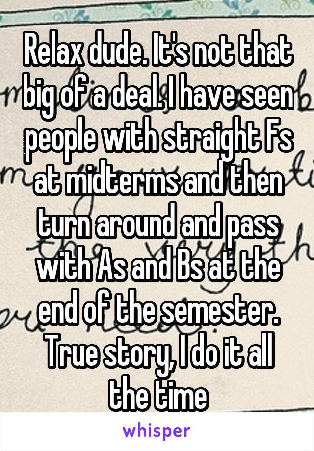 Relax dude. It's not that big of a deal. I have seen people with straight Fs at midterms and then turn around and pass with As and Bs at the end of the semester. True story, I do it all the time