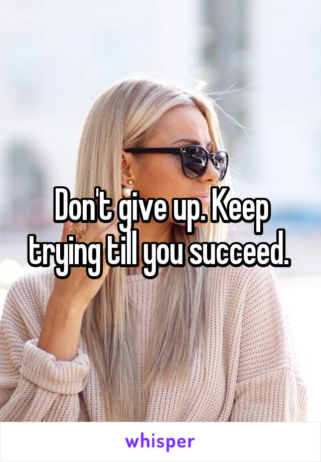 Don't give up. Keep trying till you succeed. 