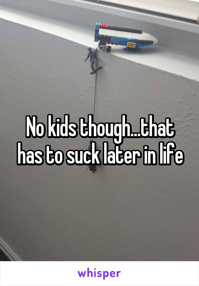 No kids though...that has to suck later in life