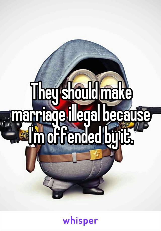 They should make marriage illegal because I'm offended by it.