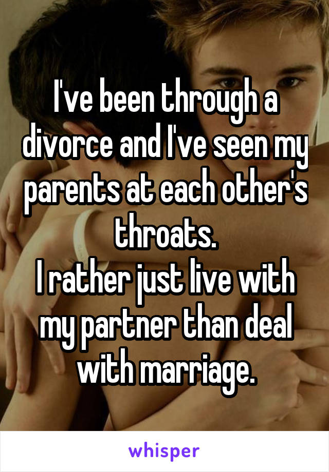 I've been through a divorce and I've seen my parents at each other's throats.
I rather just live with my partner than deal with marriage.