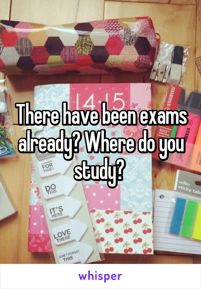 There have been exams already? Where do you study? 