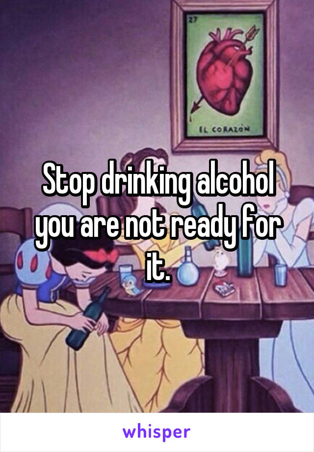 Stop drinking alcohol you are not ready for it.