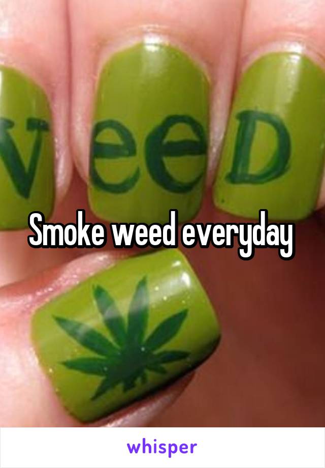 Smoke weed everyday 