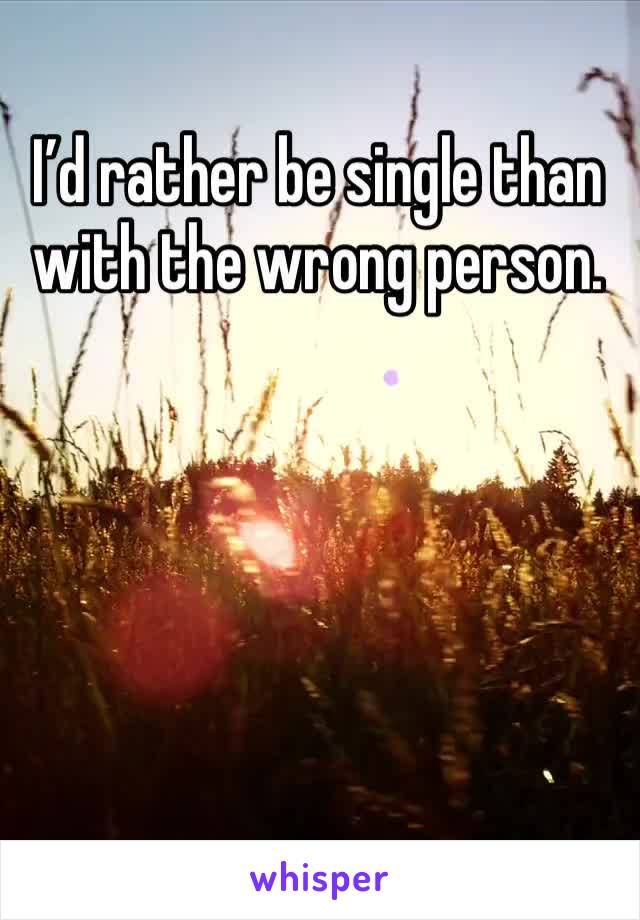 I’d rather be single than with the wrong person.