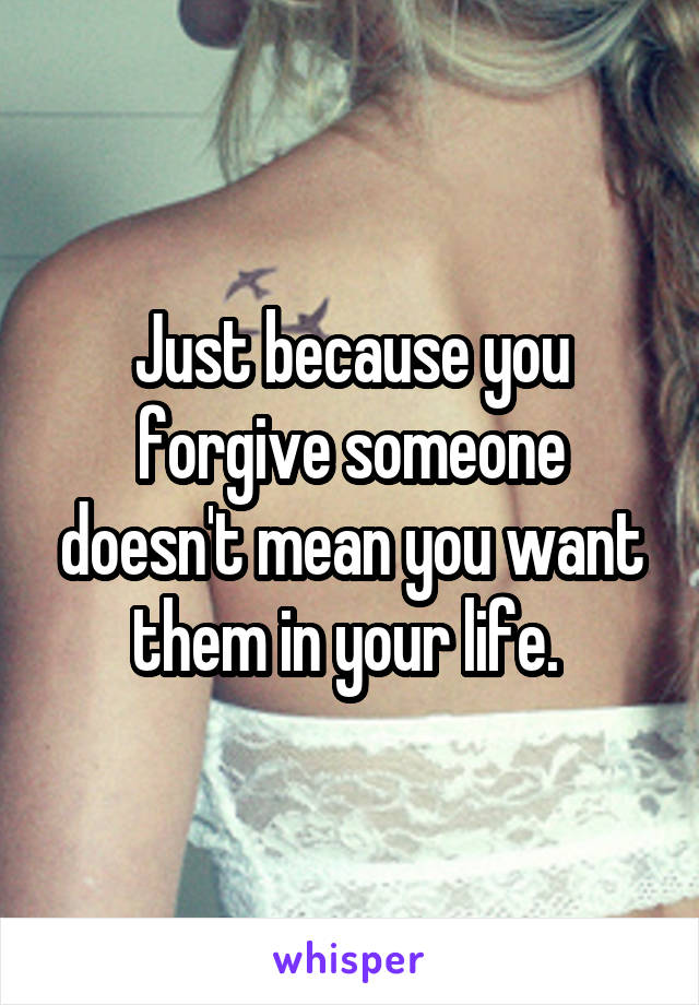 Just because you forgive someone doesn't mean you want them in your life. 