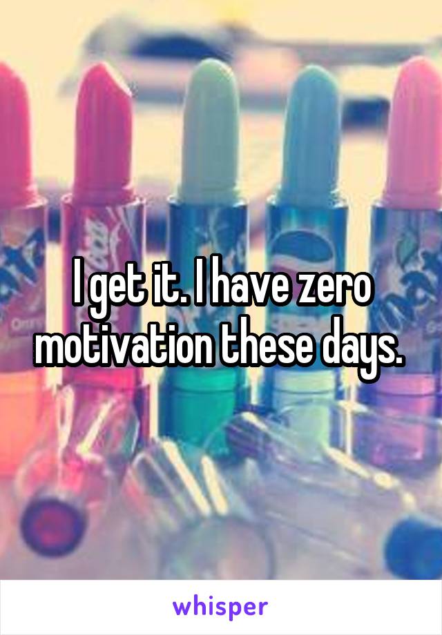 I get it. I have zero motivation these days. 