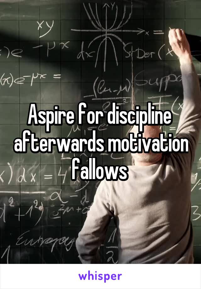 Aspire for discipline  afterwards motivation fallows 