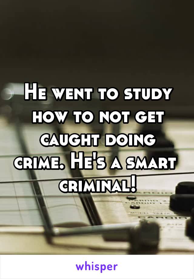 He went to study how to not get caught doing crime. He's a smart 
criminal!