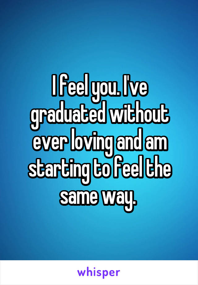 I feel you. I've graduated without ever loving and am starting to feel the same way. 