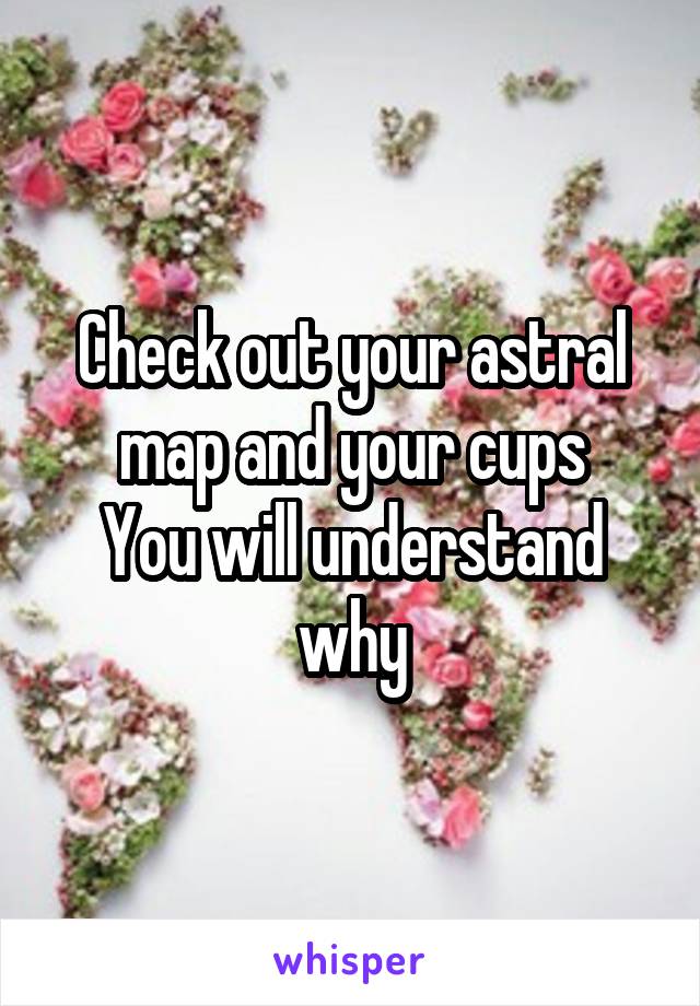 Check out your astral map and your cups
You will understand why