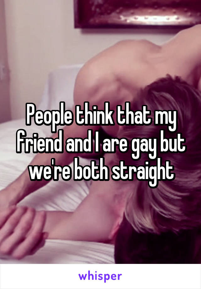 People think that my friend and I are gay but we're both straight