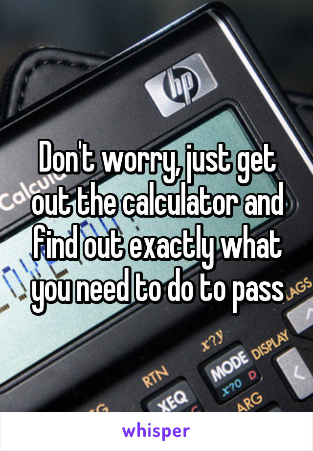 Don't worry, just get out the calculator and find out exactly what you need to do to pass