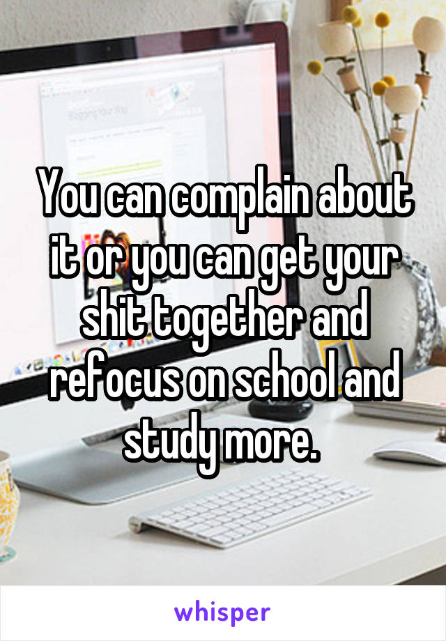 You can complain about it or you can get your shit together and refocus on school and study more. 