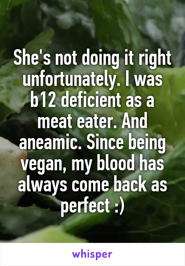 She's not doing it right unfortunately. I was b12 deficient as a meat eater. And aneamic. Since being vegan, my blood has always come back as perfect :)