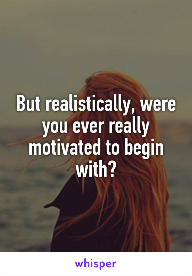 But realistically, were you ever really motivated to begin with?