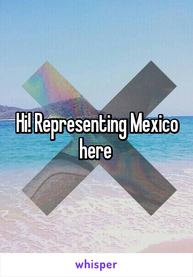 Hi! Representing Mexico here 