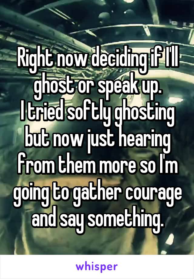 Right now deciding if I'll ghost or speak up.
I tried softly ghosting but now just hearing from them more so I'm going to gather courage and say something.