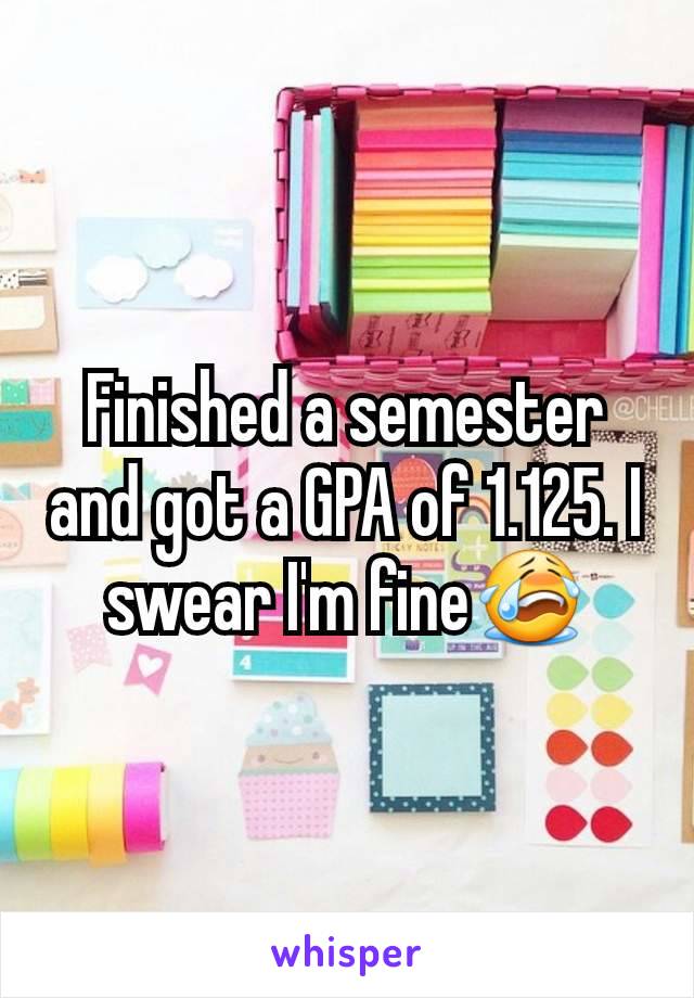 Finished a semester and got a GPA of 1.125. I swear I'm fine😭