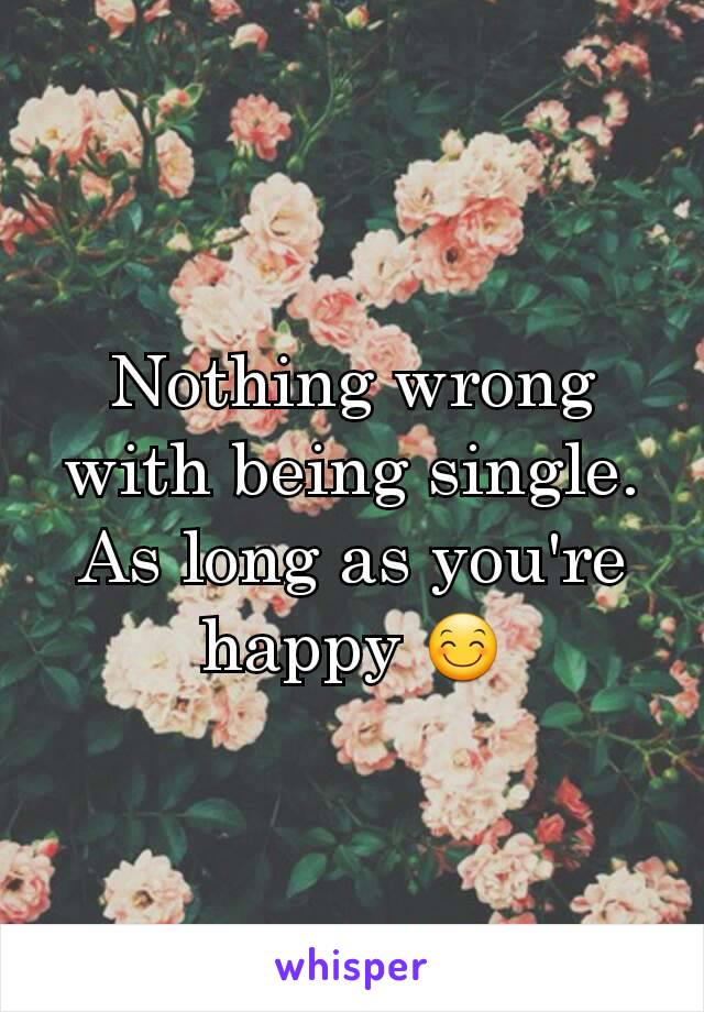 Nothing wrong with being single.
As long as you're happy 😊