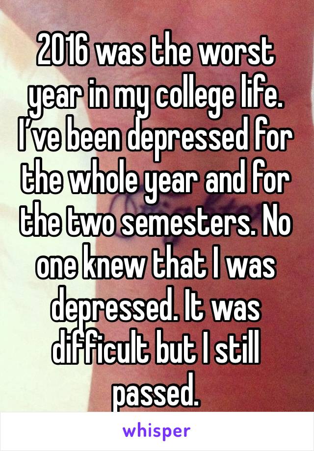 2016 was the worst year in my college life. I’ve been depressed for the whole year and for the two semesters. No one knew that I was depressed. It was difficult but I still passed. 