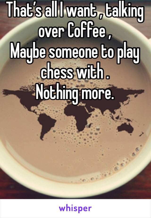 That’s all I want , talking over Coffee ,
Maybe someone to play chess with .
Nothing more.