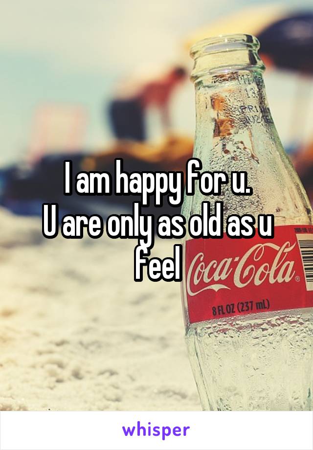 I am happy for u.
U are only as old as u feel